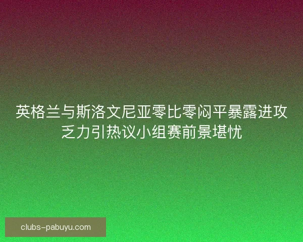 英格兰与斯洛文尼亚零比零闷平暴露进攻乏力引热议小组赛前景堪忧