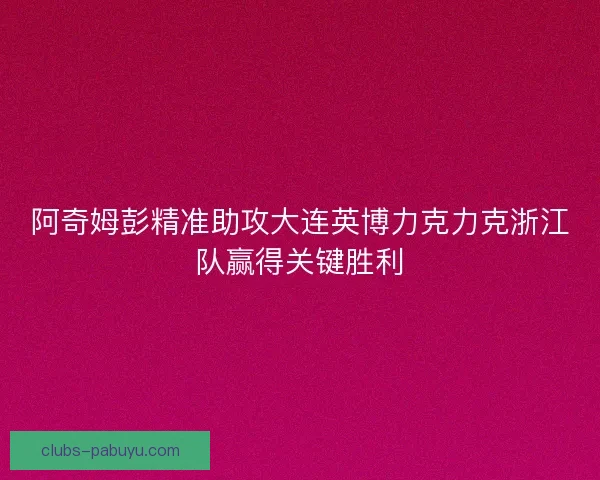阿奇姆彭精准助攻大连英博力克力克浙江队赢得关键胜利