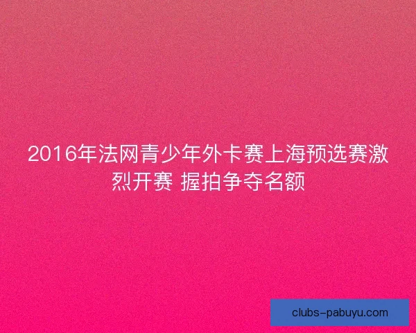 2016年法网青少年外卡赛上海预选赛激烈开赛 握拍争夺名额