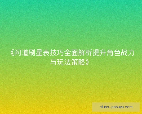 《问道刷星表技巧全面解析提升角色战力与玩法策略》