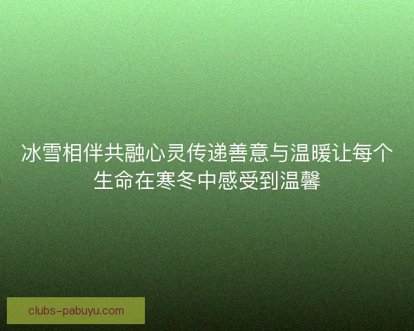 冰雪相伴共融心灵传递善意与温暖让每个生命在寒冬中感受到温馨