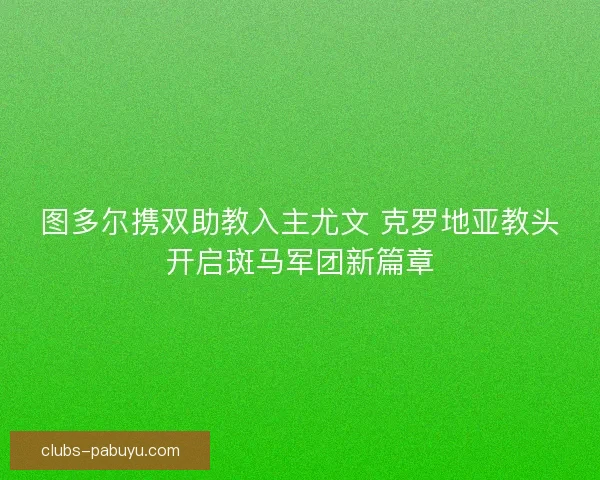 图多尔携双助教入主尤文 克罗地亚教头开启斑马军团新篇章