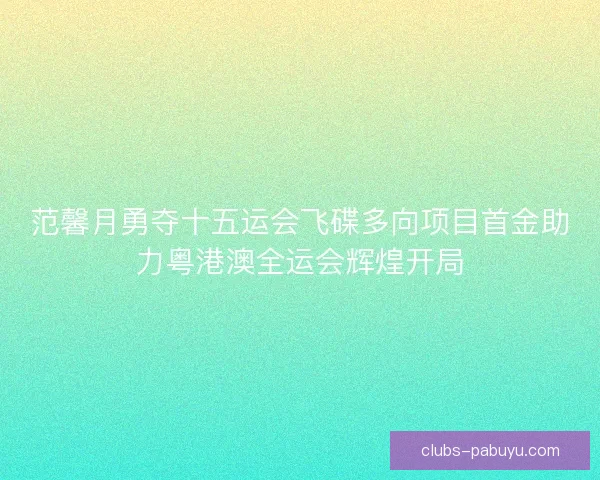 范馨月勇夺十五运会飞碟多向项目首金助力粤港澳全运会辉煌开局 范馨月勇夺十五运会飞碟多向项目首金助力粤港澳全运会辉煌开局