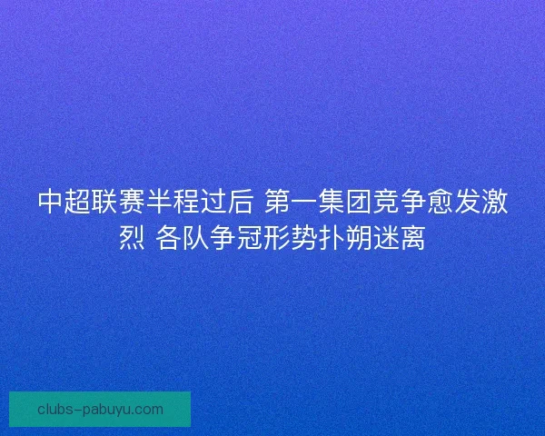 中超联赛半程过后 第一集团竞争愈发激烈 各队争冠形势扑朔迷离 中超联赛半程过后 第一集团竞争愈发激烈 各队争冠形势扑朔迷离