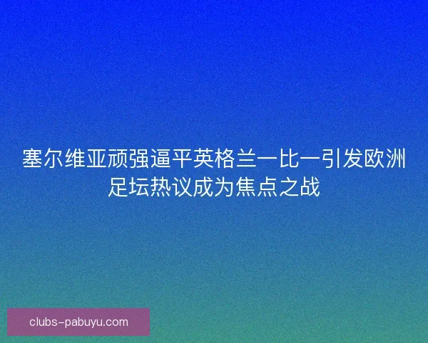 塞尔维亚顽强逼平英格兰一比一引发欧洲足坛热议成为焦点之战