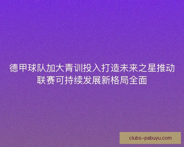 德甲球队加大青训投入打造未来之星推动联赛可持续发展新格局全面 德甲球队加大青训投入打造未来之星推动联赛可持续发展新格局全面