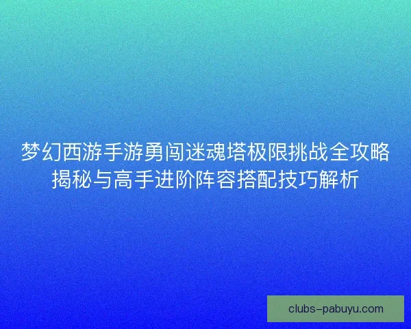 梦幻西游手游勇闯迷魂塔极限挑战全攻略揭秘与高手进阶阵容搭配技巧解析