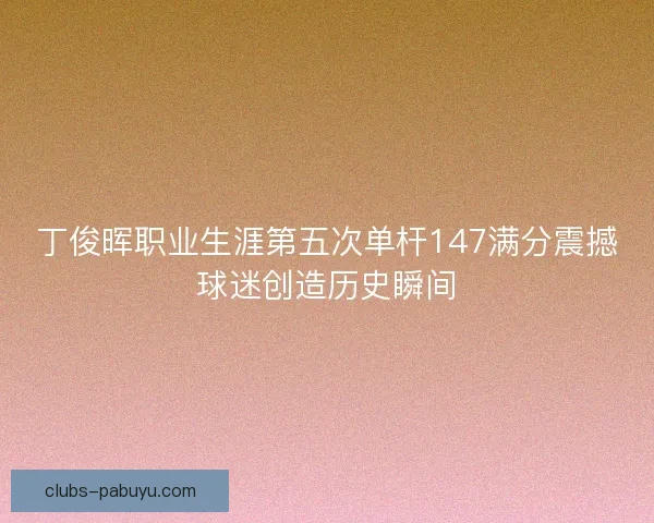 丁俊晖职业生涯第五次单杆147满分震撼球迷创造历史瞬间