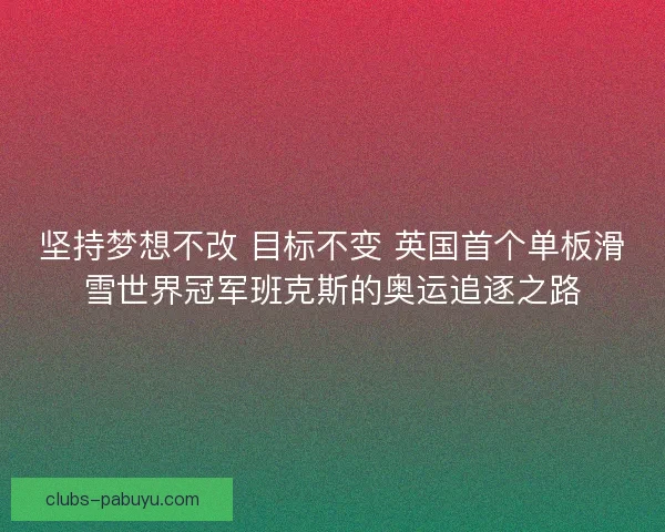 坚持梦想不改 目标不变 英国首个单板滑雪世界冠军班克斯的奥运追逐之路 坚持梦想不改 目标不变 英国首个单板滑雪世界冠军班克斯的奥运追逐之路