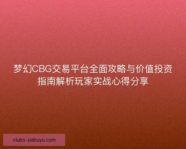 梦幻CBG交易平台全面攻略与价值投资指南解析玩家实战心得分享