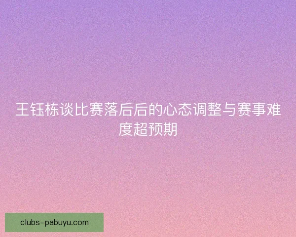 王钰栋谈比赛落后后的心态调整与赛事难度超预期