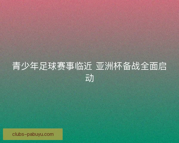 青少年足球赛事临近 亚洲杯备战全面启动 青少年足球赛事临近 亚洲杯备战全面启动
