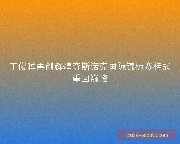 丁俊晖再创辉煌夺斯诺克国际锦标赛桂冠重回巅峰 丁俊晖再创辉煌夺斯诺克国际锦标赛桂冠重回巅峰