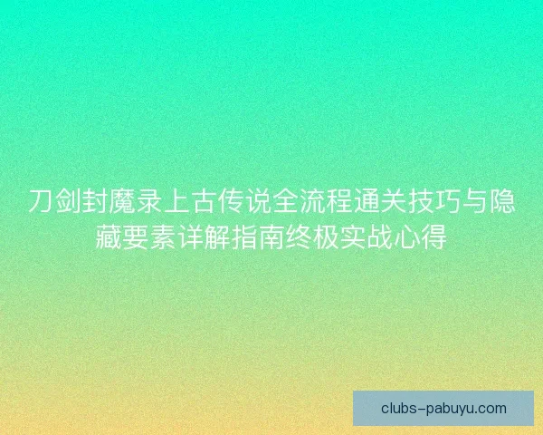 刀剑封魔录上古传说全流程通关技巧与隐藏要素详解指南终极实战心得 刀剑封魔录上古传说全流程通关技巧与隐藏要素详解指南终极实战心得