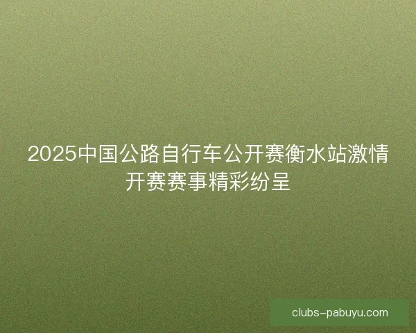 2025中国公路自行车公开赛衡水站激情开赛赛事精彩纷呈