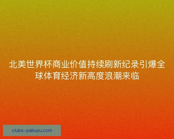 北美世界杯商业价值持续刷新纪录引爆全球体育经济新高度浪潮来临 北美世界杯商业价值持续刷新纪录引爆全球体育经济新高度浪潮来临
